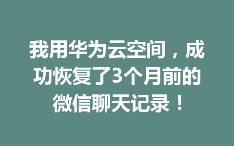 我用华为云空间，成功恢复了3个月前的微信聊天记录！