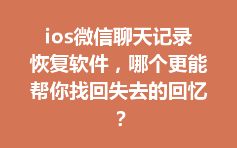 ios微信聊天记录恢复软件，哪个更能帮你找回失去的回忆？