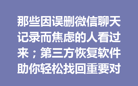 那些因误删微信聊天记录而焦虑的人看过来;第三方恢复软件助你轻松找回重要对话! 那些因误删微信聊天记录而焦虑的人看过来;第三方恢复软件助你轻松找回重要对话!
