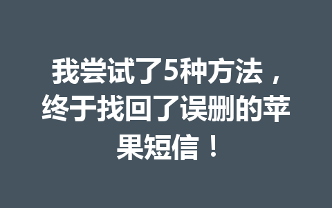 我尝试了5种方法，终于找回了误删的苹果短信！