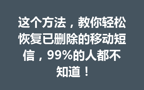 这个方法，教你轻松恢复已删除的移动短信，99%的人都不知道！
