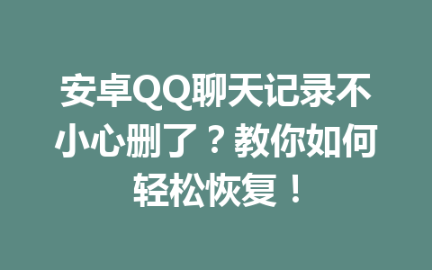 安卓QQ聊天记录不小心删了？教你如何轻松恢复！