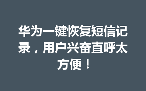 华为一键恢复短信记录，用户兴奋直呼太方便！