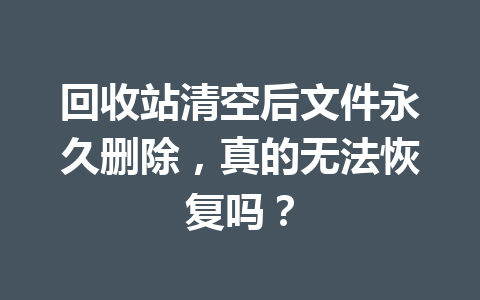 回收站清空后文件永久删除，真的无法恢复吗？