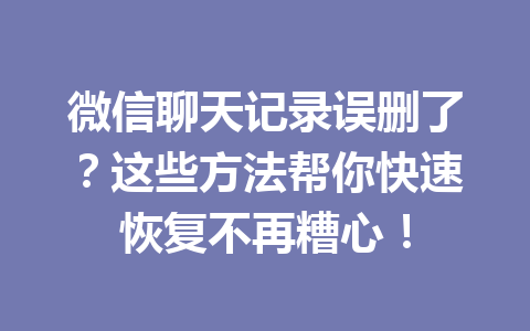 微信聊天记录误删了？这些方法帮你快速恢复不再糟心！