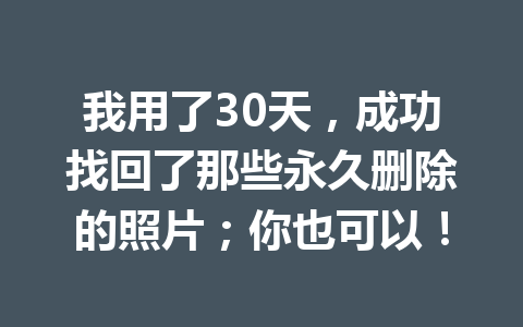 我用了30天，成功找回了那些永久删除的照片；你也可以！