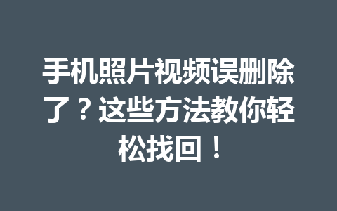 手机照片视频误删除了？这些方法教你轻松找回！