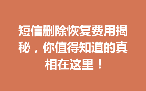 短信删除恢复费用揭秘，你值得知道的真相在这里！