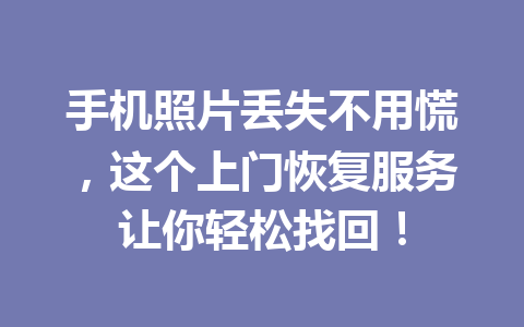 手机照片丢失不用慌,这个上门恢复服务让你轻松找回! 手机照片丢失不用慌,这个上门恢复服务让你轻松找回!