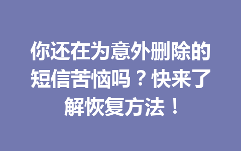你还在为意外删除的短信苦恼吗？快来了解恢复方法！
