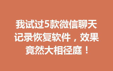 我试过5款微信聊天记录恢复软件，效果竟然大相径庭！