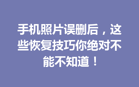 手机照片误删后,这些恢复技巧你绝对不能不知道! 手机照片误删后,这些恢复技巧你绝对不能不知道!