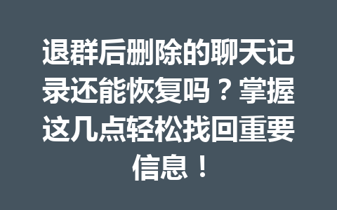 退群后删除的聊天记录还能恢复吗？掌握这几点轻松找回重要信息！