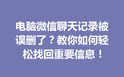 电脑微信聊天记录被误删了？教你如何轻松找回重要信息！