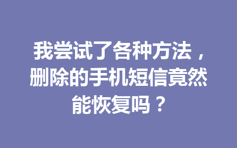 我尝试了各种方法,删除的手机短信竟然能恢复吗? 我尝试了各种方法,删除的手机短信竟然能恢复吗?