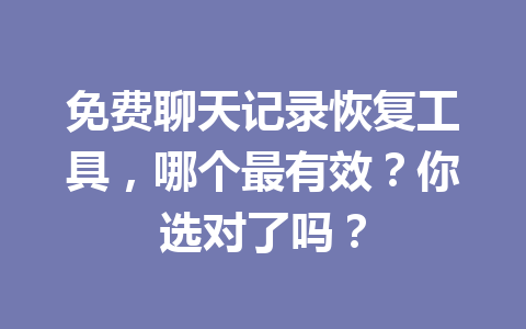 免费聊天记录恢复工具，哪个最有效？你选对了吗？