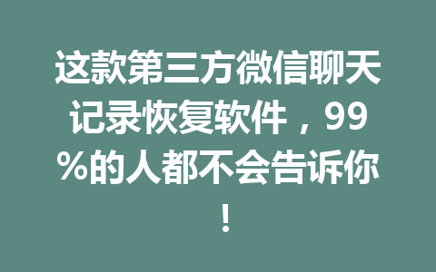 这款第三方微信聊天记录恢复软件，99%的人都不会告诉你！