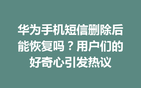 华为手机短信删除后能恢复吗？用户们的好奇心引发热议