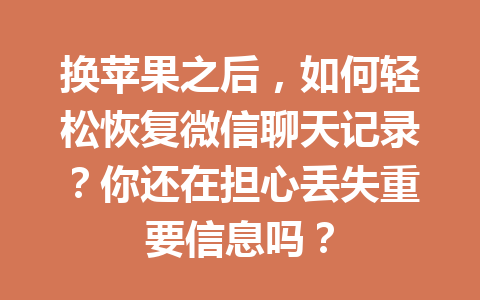 换苹果之后，如何轻松恢复微信聊天记录？你还在担心丢失重要信息吗？