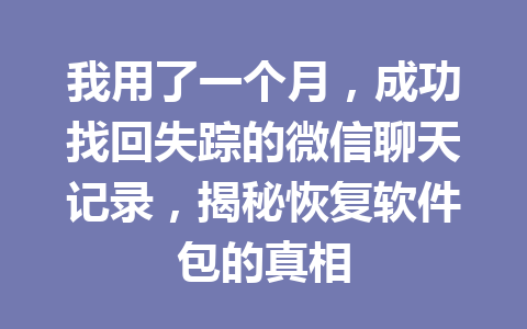 我用了一个月，成功找回失踪的微信聊天记录，揭秘恢复软件包的真相