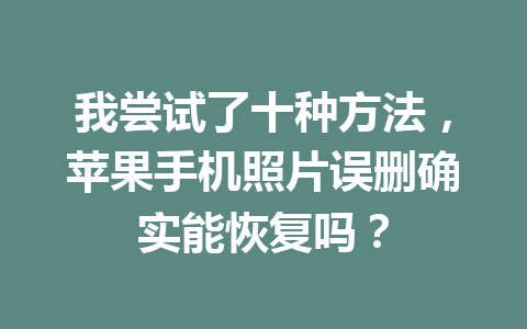 我尝试了十种方法，苹果手机照片误删确实能恢复吗？