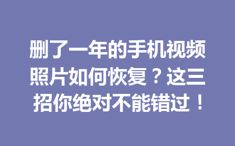 删了一年的手机视频照片如何恢复？这三招你绝对不能错过！