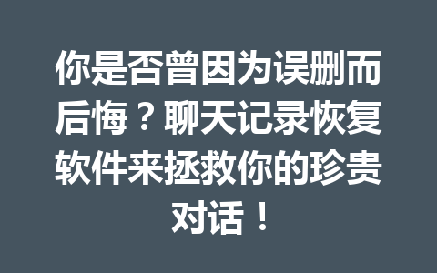 你是否曾因为误删而后悔？聊天记录恢复软件来拯救你的珍贵对话！