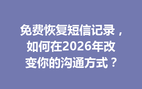 免费恢复短信记录，如何在2026年改变你的沟通方式？