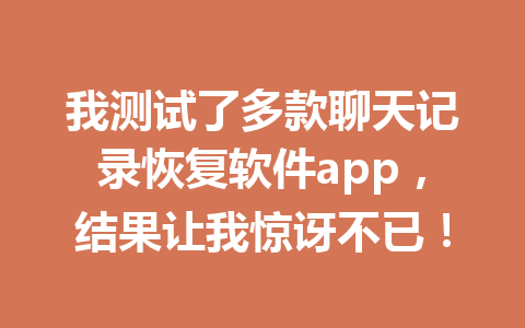 我测试了多款聊天记录恢复软件app，结果让我惊讶不已！