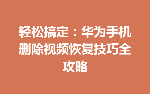 轻松搞定：华为手机删除视频恢复技巧全攻略
