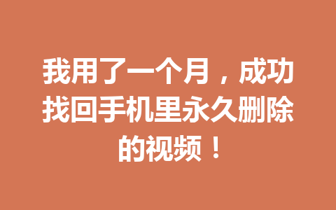 我用了一个月，成功找回手机里永久删除的视频！