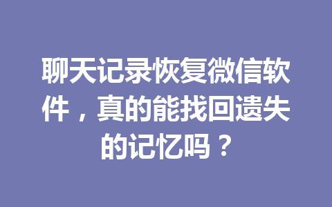 聊天记录恢复微信软件，真的能找回遗失的记忆吗？