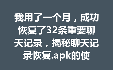 我用了一个月，成功恢复了32条重要聊天记录，揭秘聊天记录恢复.apk的使用秘诀
