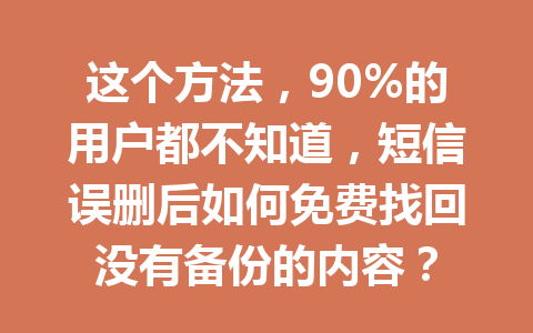 这个方法，90%的用户都不知道，短信误删后如何免费找回没有备份的内容？