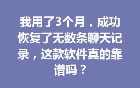 我用了3个月，成功恢复了无数条聊天记录，这款软件真的靠谱吗？