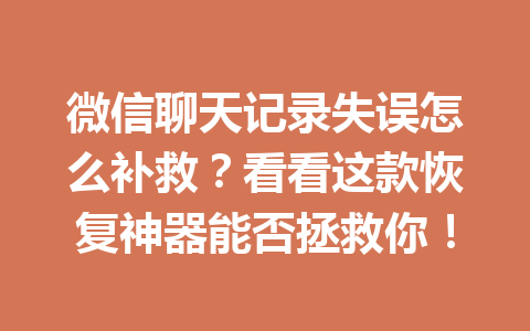 微信聊天记录失误怎么补救？看看这款恢复神器能否拯救你！