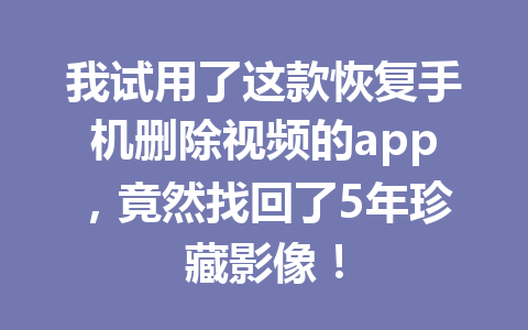 我试用了这款恢复手机删除视频的app，竟然找回了5年珍藏影像！