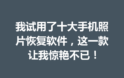我试用了十大手机照片恢复软件，这一款让我惊艳不已！