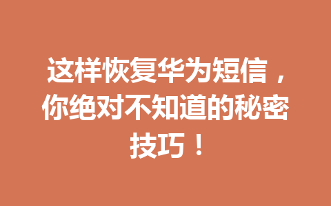 这样恢复华为短信，你绝对不知道的秘密技巧！