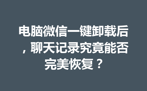 电脑微信一键卸载后，聊天记录究竟能否完美恢复？