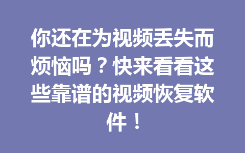 你还在为视频丢失而烦恼吗？快来看看这些靠谱的视频恢复软件！