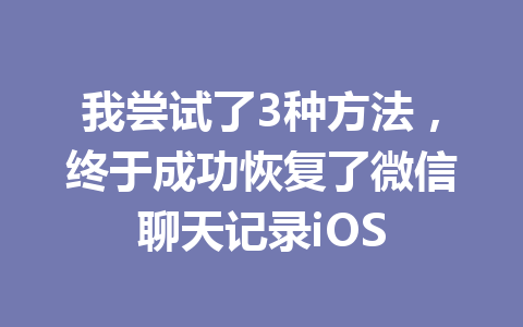 我尝试了3种方法，终于成功恢复了微信聊天记录iOS