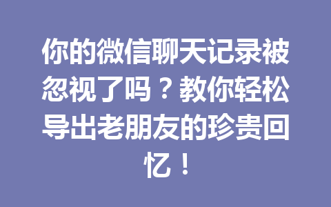 你的微信聊天记录被忽视了吗？教你轻松导出老朋友的珍贵回忆！