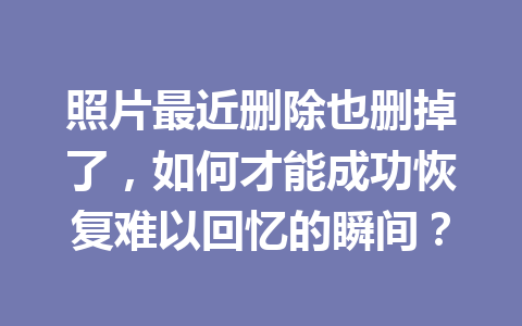 照片最近删除也删掉了，如何才能成功恢复难以回忆的瞬间？