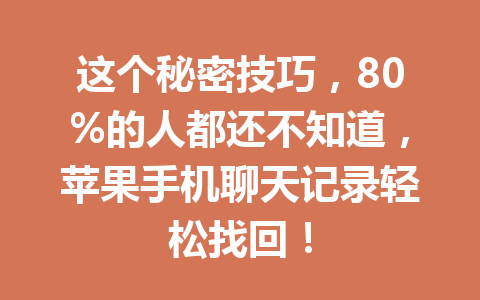 这个秘密技巧,80%的人都还不知道,苹果手机聊天记录轻松找回! 这个秘密技巧,80%的人都还不知道,苹果手机聊天记录轻松找回!