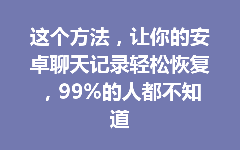 这个方法，让你的安卓聊天记录轻松恢复，99%的人都不知道