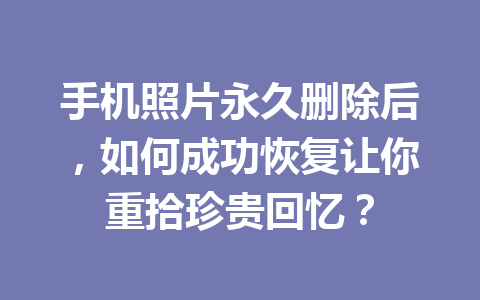 手机照片永久删除后，如何成功恢复让你重拾珍贵回忆？