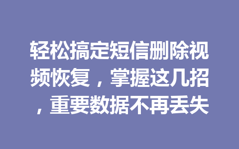 轻松搞定短信删除视频恢复，掌握这几招，重要数据不再丢失