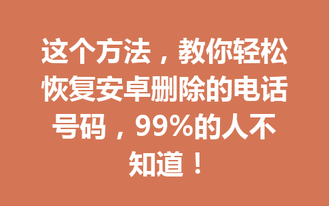 这个方法，教你轻松恢复安卓删除的电话号码，99%的人不知道！