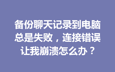 备份聊天记录到电脑总是失败，连接错误让我崩溃怎么办？